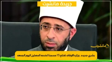 بشرى جديدة.. وزارة الأوقاف تفتتح 15 مسجدًا لخدمة المصلين اليوم الجمعة 1